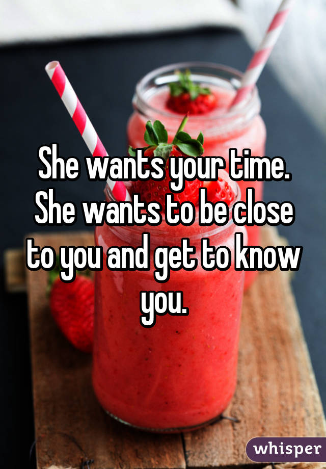 She wants your time. She wants to be close to you and get to know you.