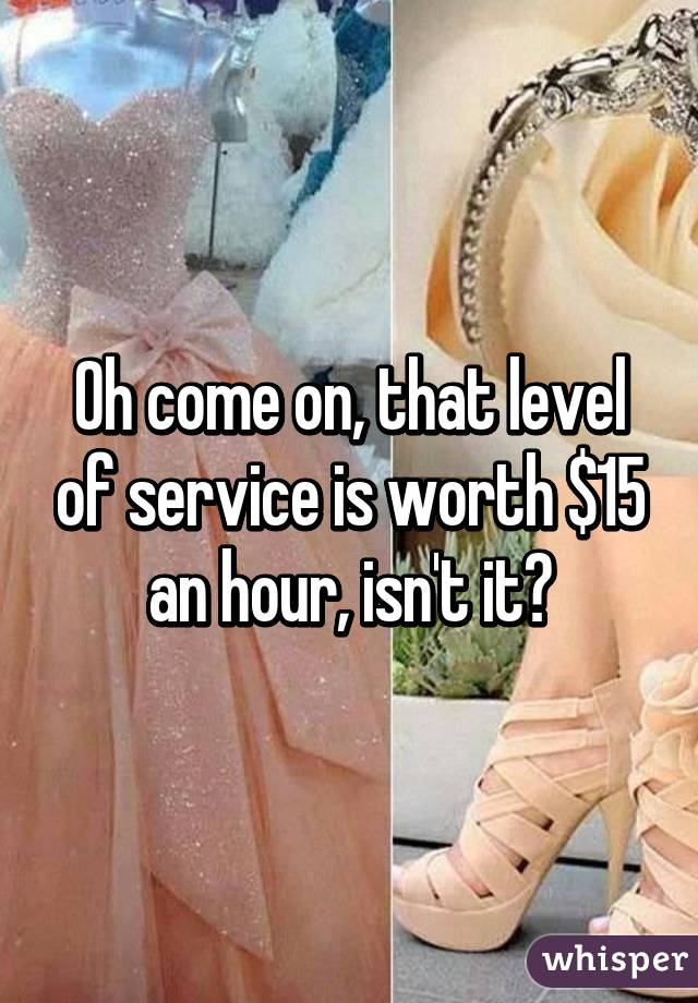 Oh come on, that level of service is worth $15 an hour, isn't it?