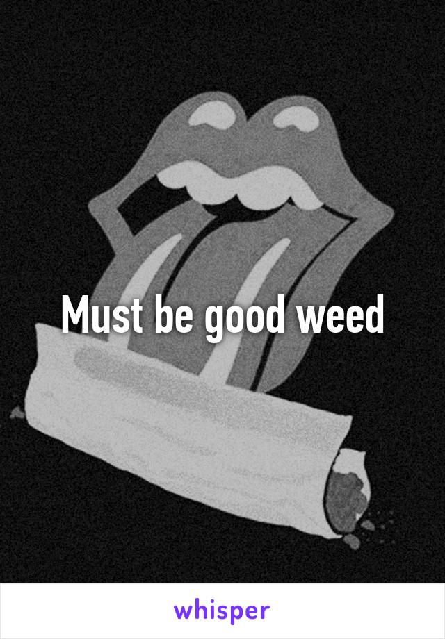 Must be good weed