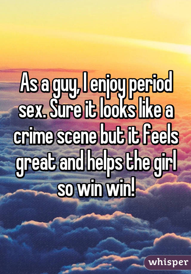 As a guy, I enjoy period sex. Sure it looks like a crime scene but it feels great and helps the girl so win win!