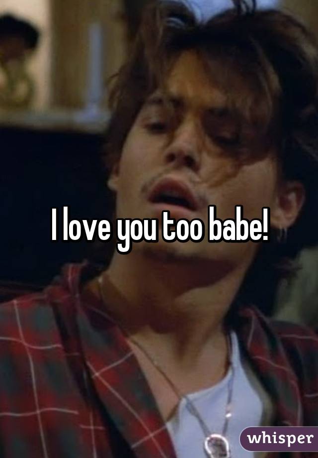 I love you too babe!