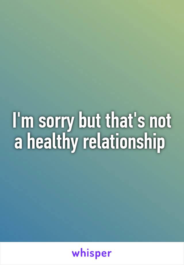 I'm sorry but that's not a healthy relationship 