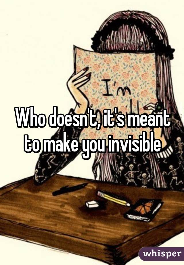 Who doesn't, it's meant to make you invisible