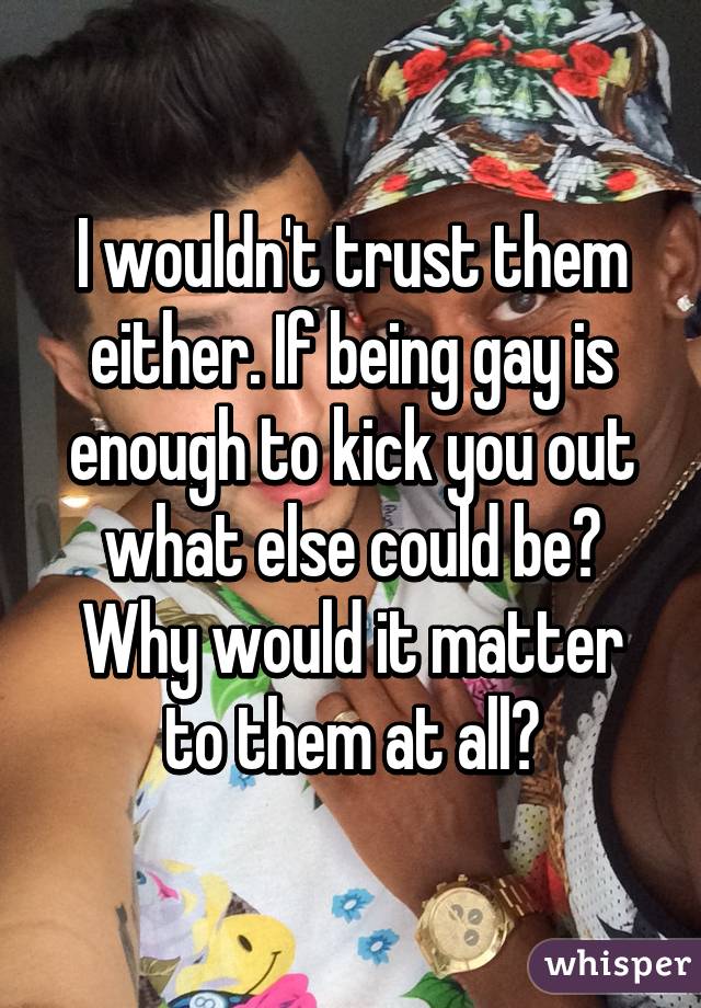 I wouldn't trust them either. If being gay is enough to kick you out what else could be? Why would it matter to them at all?