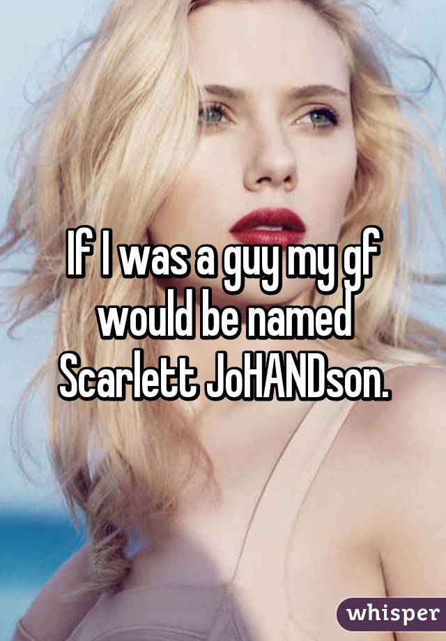 If I was a guy my gf would be named Scarlett JoHANDson.