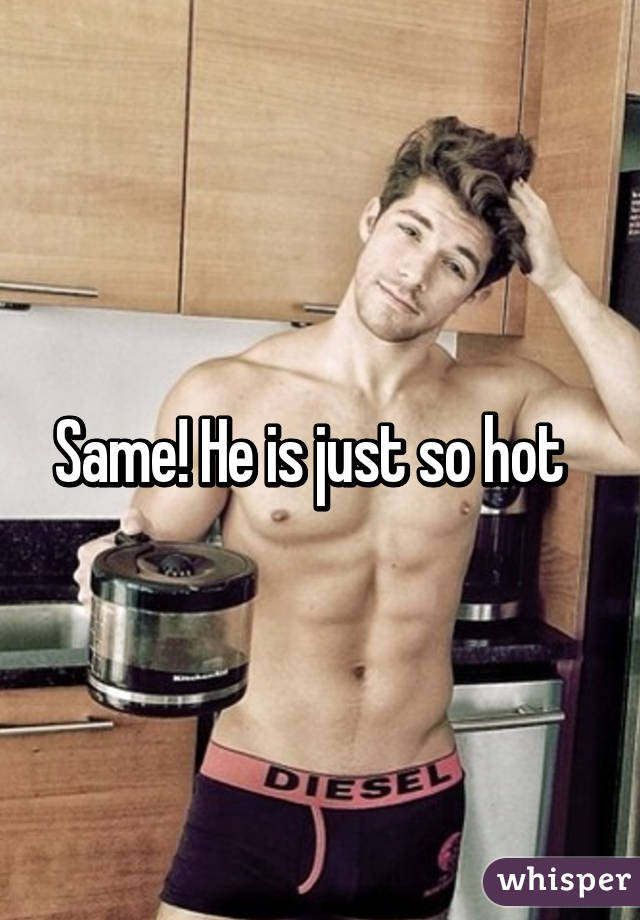 Same! He is just so hot  