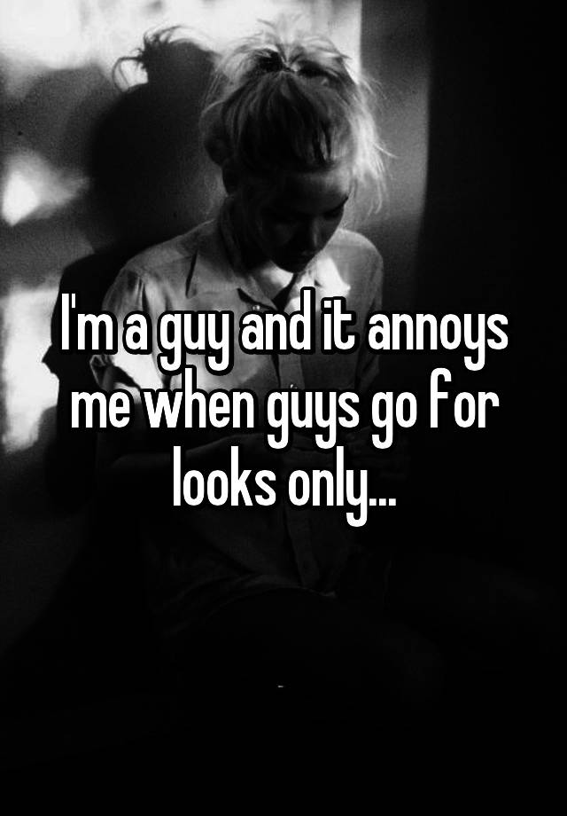 i-m-a-guy-and-it-annoys-me-when-guys-go-for-looks-only