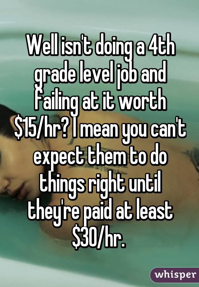 Well isn't doing a 4th grade level job and failing at it worth $15/hr? I mean you can't expect them to do things right until they're paid at least $30/hr. 