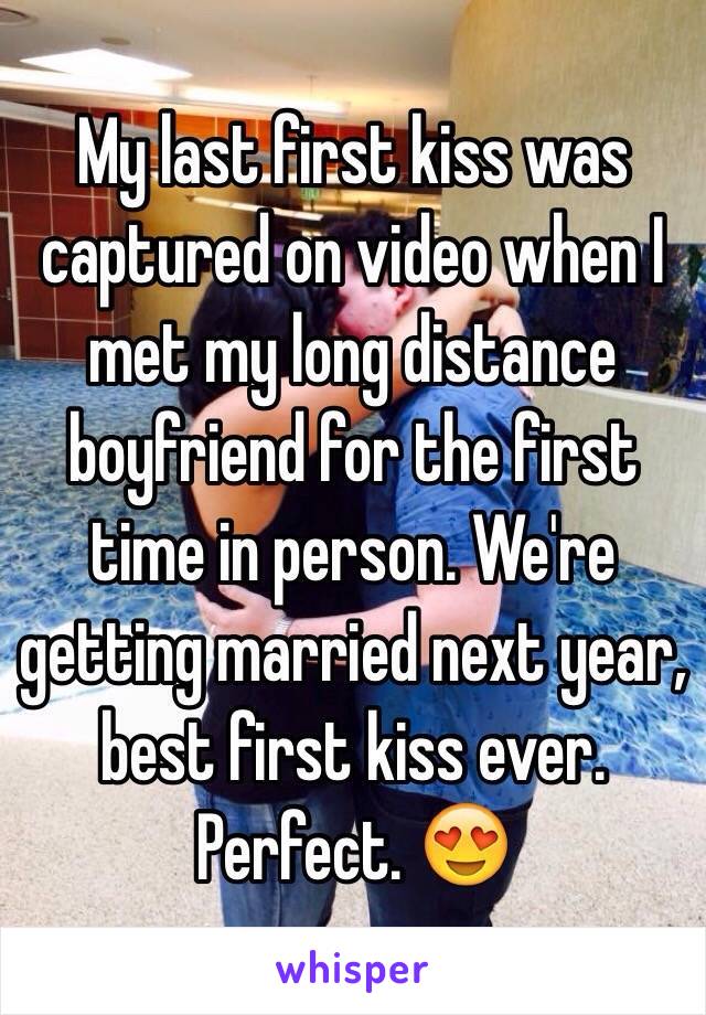 My last first kiss was captured on video when I met my long distance boyfriend for the first time in person. We're getting married next year, best first kiss ever. Perfect. 😍