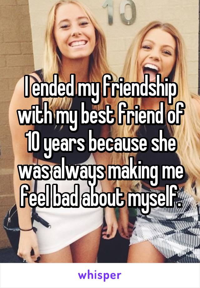 I ended my friendship with my best friend of 10 years because she was always making me feel bad about myself.