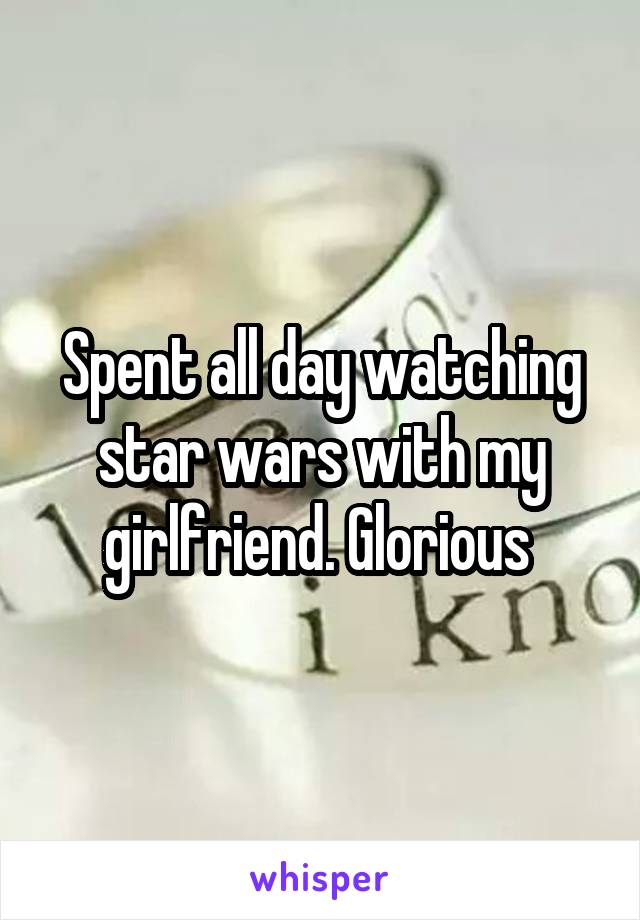 Spent all day watching star wars with my girlfriend. Glorious 