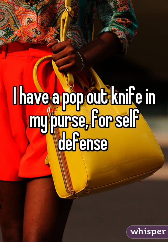 I have a pop out knife in my purse, for self defense 