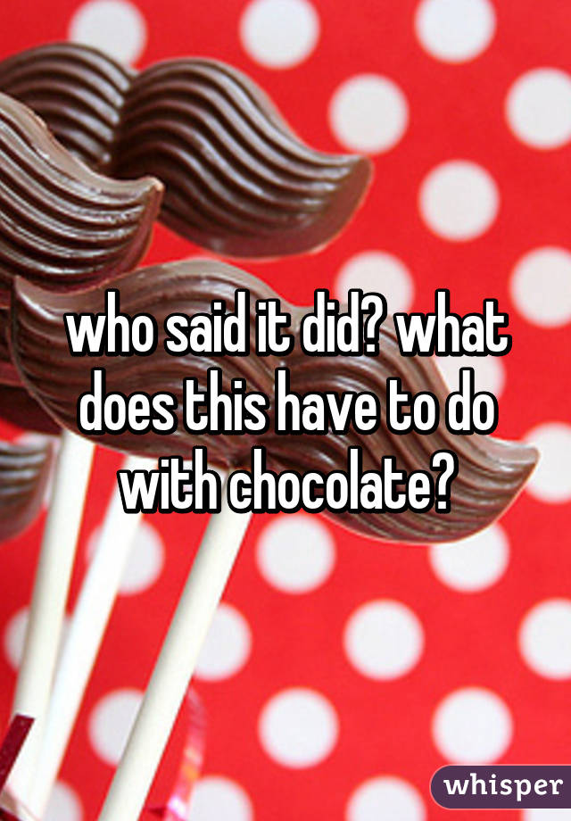 who said it did? what does this have to do with chocolate?