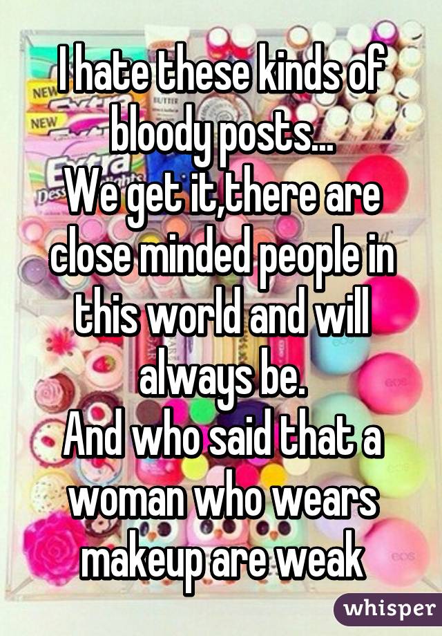 I hate these kinds of bloody posts...
We get it,there are close minded people in this world and will always be.
And who said that a woman who wears makeup are weak