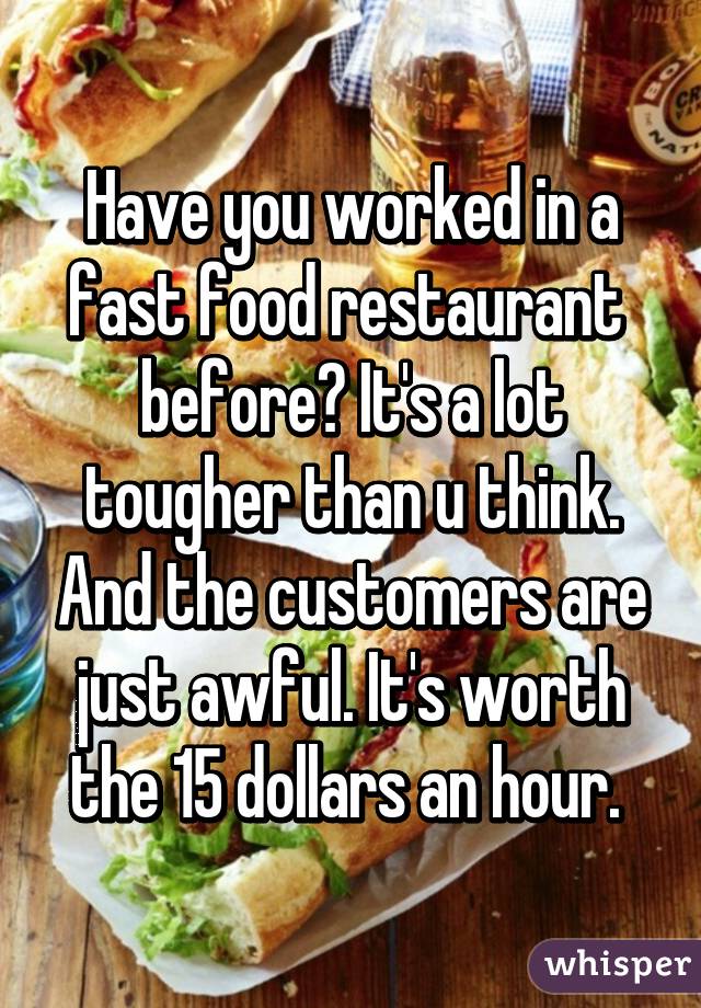 Have you worked in a fast food restaurant  before? It's a lot tougher than u think. And the customers are just awful. It's worth the 15 dollars an hour. 