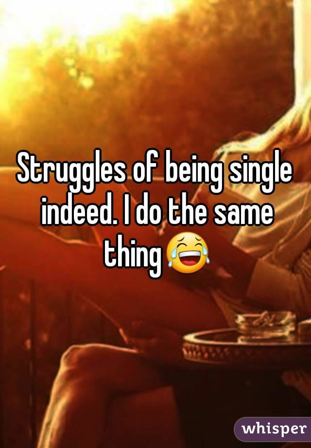 Struggles of being single indeed. I do the same thing😂