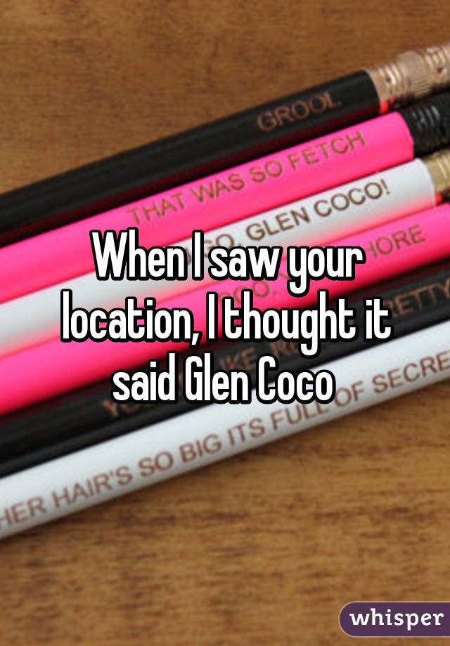 When I saw your location, I thought it said Glen Coco 