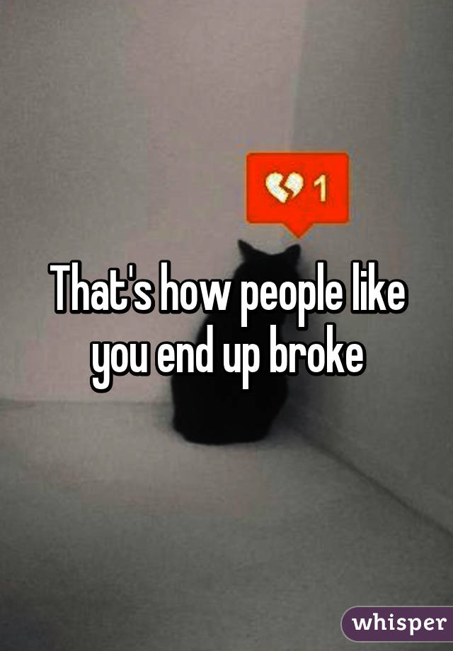 That's how people like you end up broke