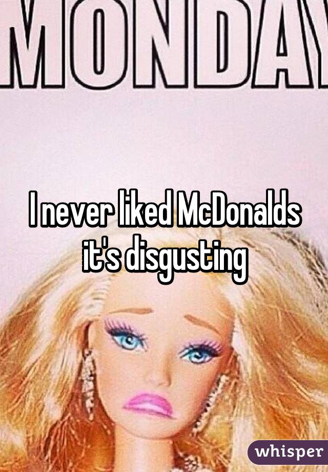 I never liked McDonalds it's disgusting