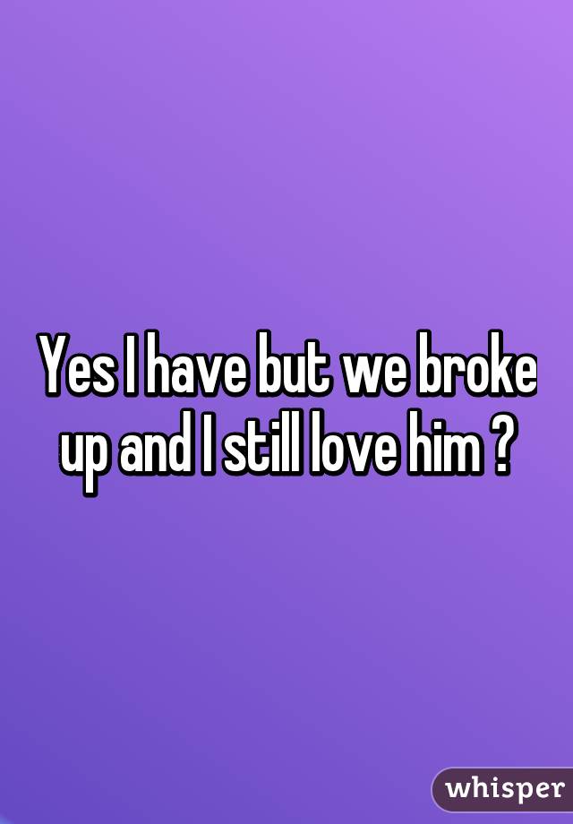 Yes I have but we broke up and I still love him 😔