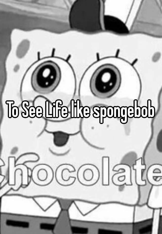 To See Life like spongebob