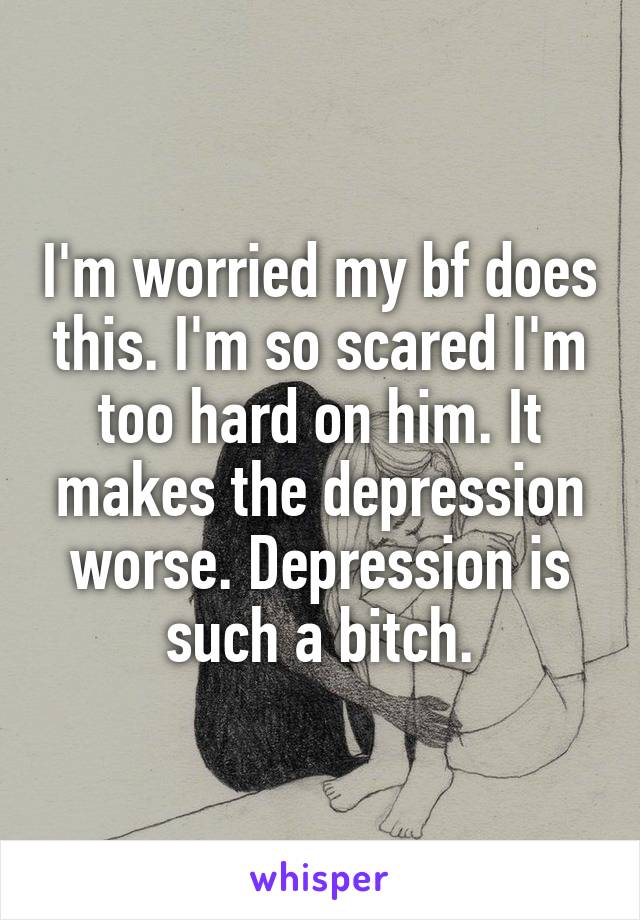 I'm worried my bf does this. I'm so scared I'm too hard on him. It makes the depression worse. Depression is such a bitch.
