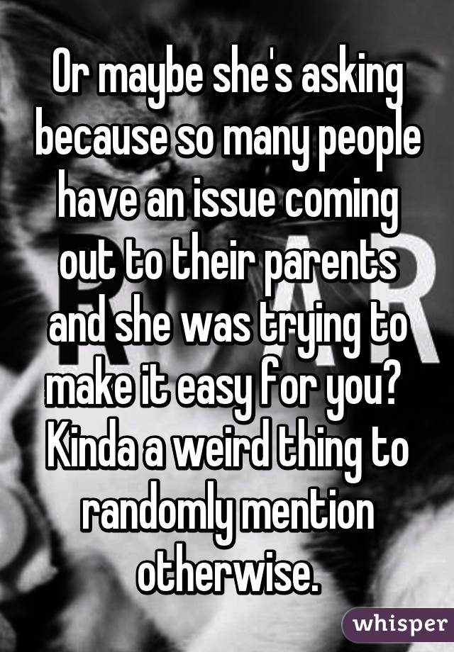 Or maybe she's asking because so many people have an issue coming out to their parents and she was trying to make it easy for you?  Kinda a weird thing to randomly mention otherwise.