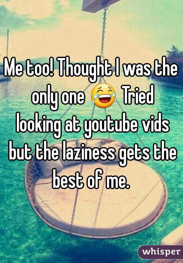 Me too! Thought I was the only one 😂 Tried looking at youtube vids but the laziness gets the best of me. 