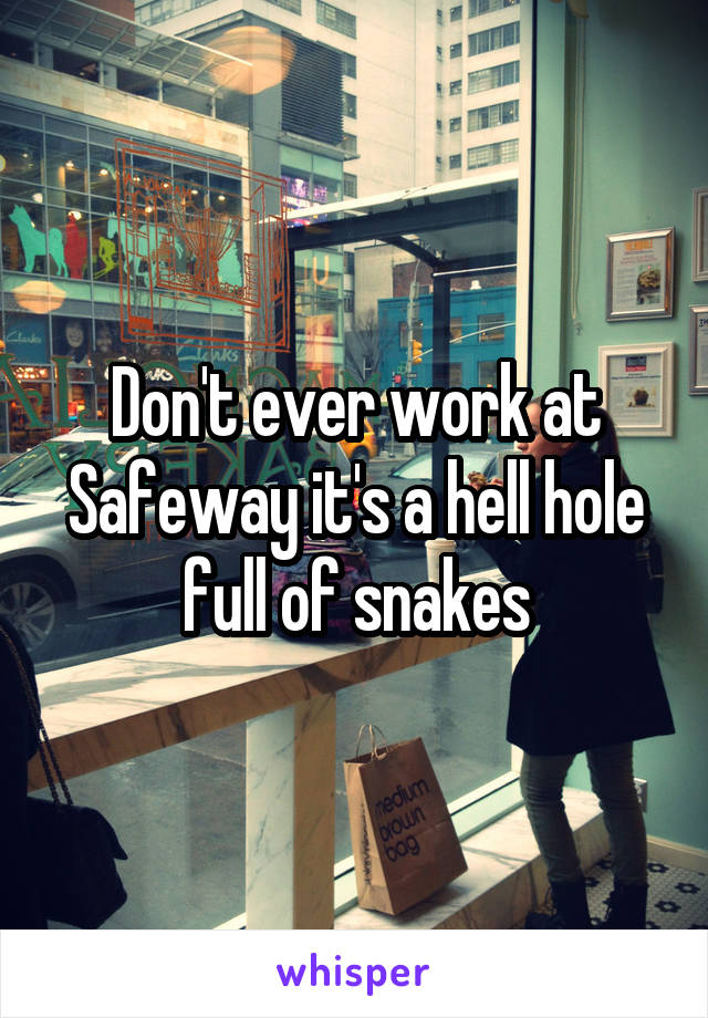 Don't ever work at Safeway it's a hell hole full of snakes