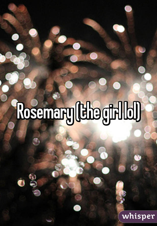 Rosemary (the girl lol)
