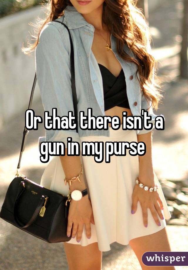 Or that there isn't a gun in my purse 