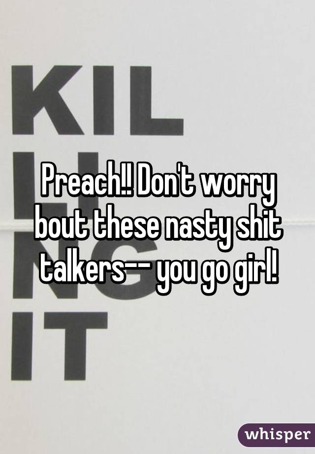 Preach!! Don't worry bout these nasty shit talkers-- you go girl!