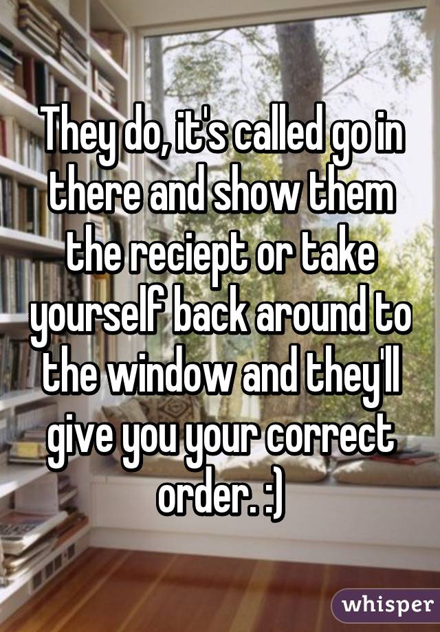 They do, it's called go in there and show them the reciept or take yourself back around to the window and they'll give you your correct order. :)