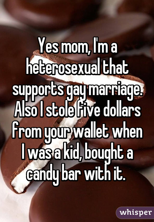 Yes mom, I'm a heterosexual that supports gay marriage. Also I stole five dollars from your wallet when I was a kid, bought a candy bar with it. 