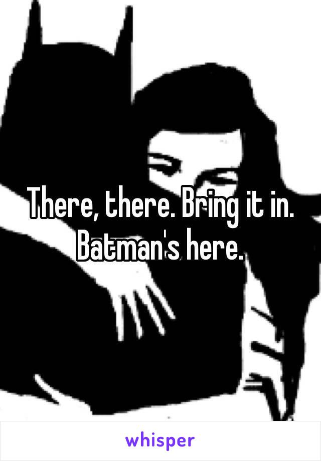 There, there. Bring it in. Batman's here. 
