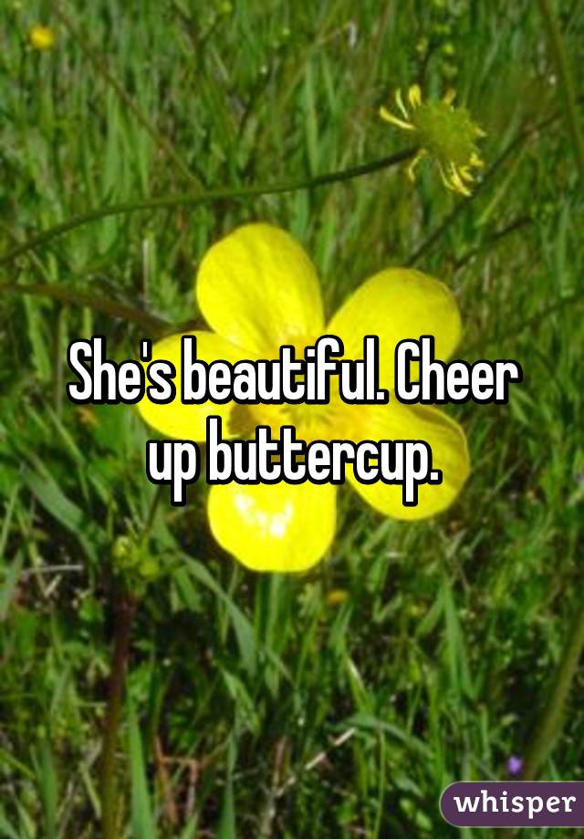 She's beautiful. Cheer up buttercup.