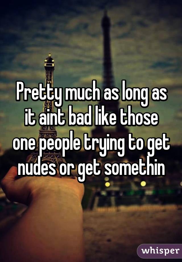 Pretty much as long as it aint bad like those one people trying to get nudes or get somethin