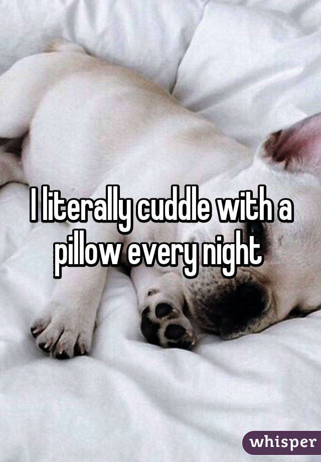 I literally cuddle with a pillow every night 