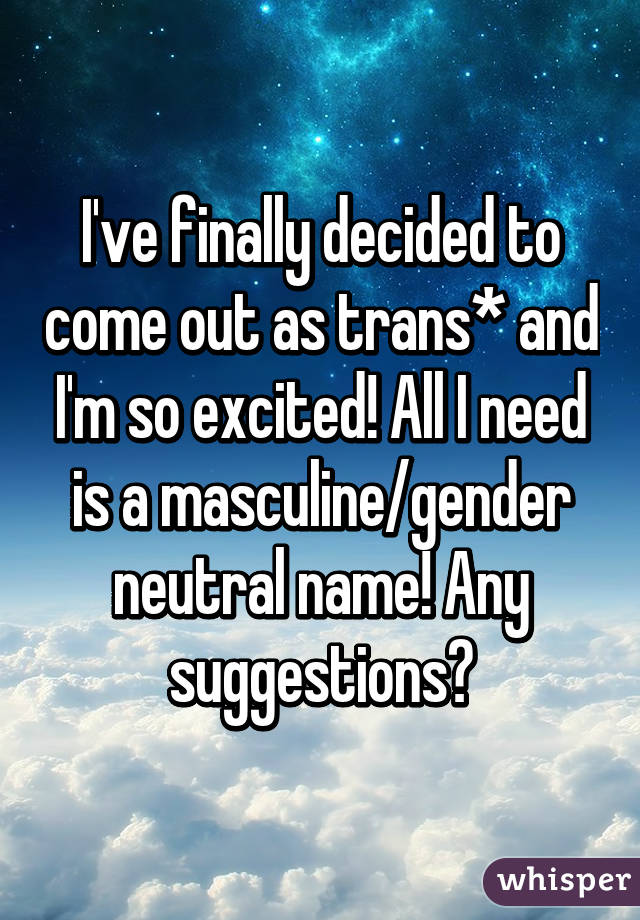 I've finally decided to come out as trans* and I'm so excited! All I need is a masculine/gender neutral name! Any suggestions?