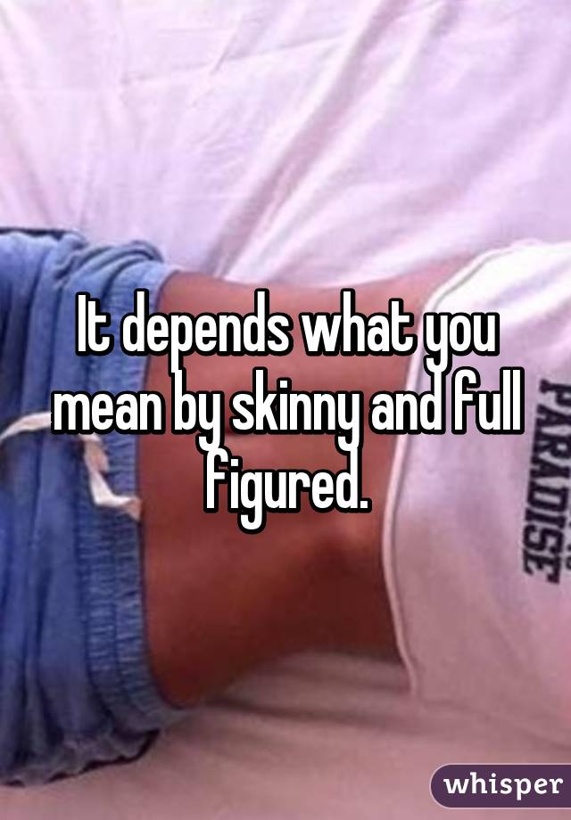 It depends what you mean by skinny and full figured.