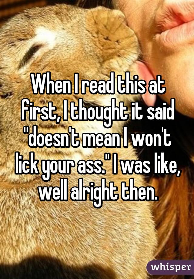 When I read this at first, I thought it said "doesn't mean I won't lick your ass." I was like, well alright then.