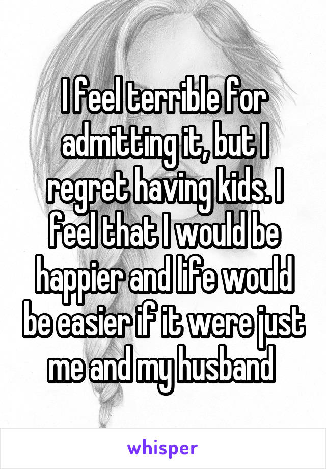 I feel terrible for admitting it, but I regret having kids. I feel that I would be happier and life would be easier if it were just me and my husband 