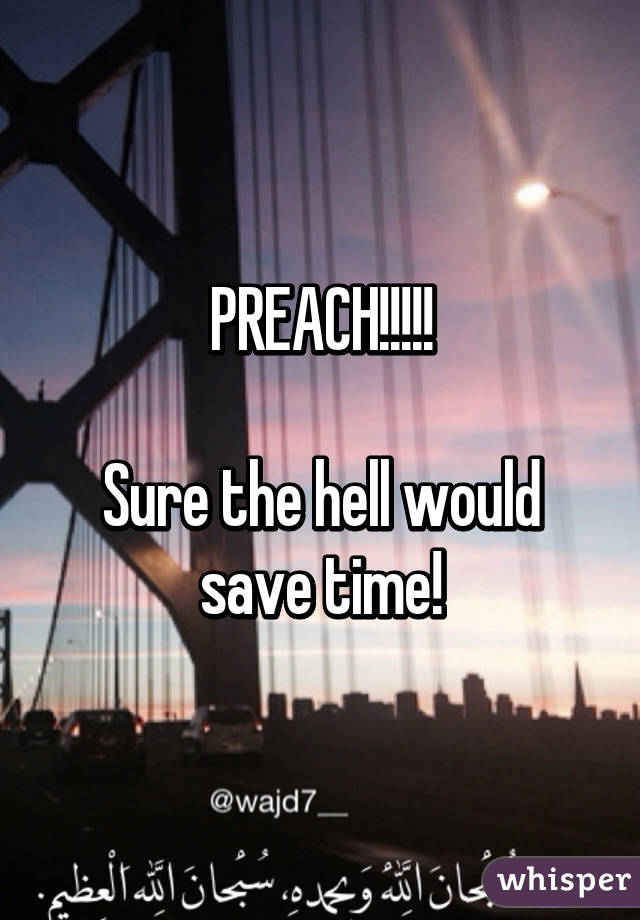 PREACH!!!!!

Sure the hell would save time!