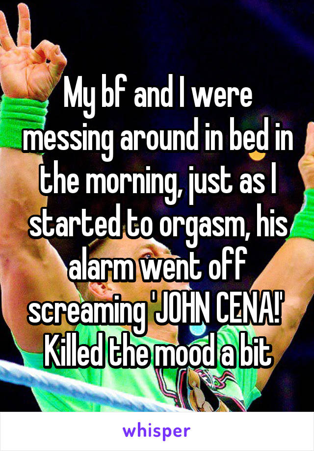 My bf and I were messing around in bed in the morning, just as I started to orgasm, his alarm went off screaming 'JOHN CENA!' 
Killed the mood a bit