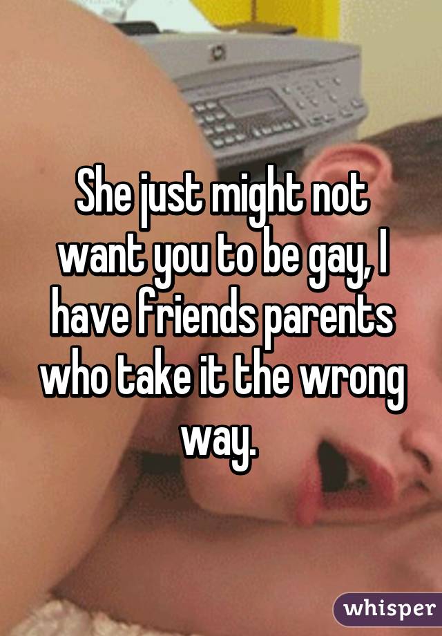 She just might not want you to be gay, I have friends parents who take it the wrong way. 