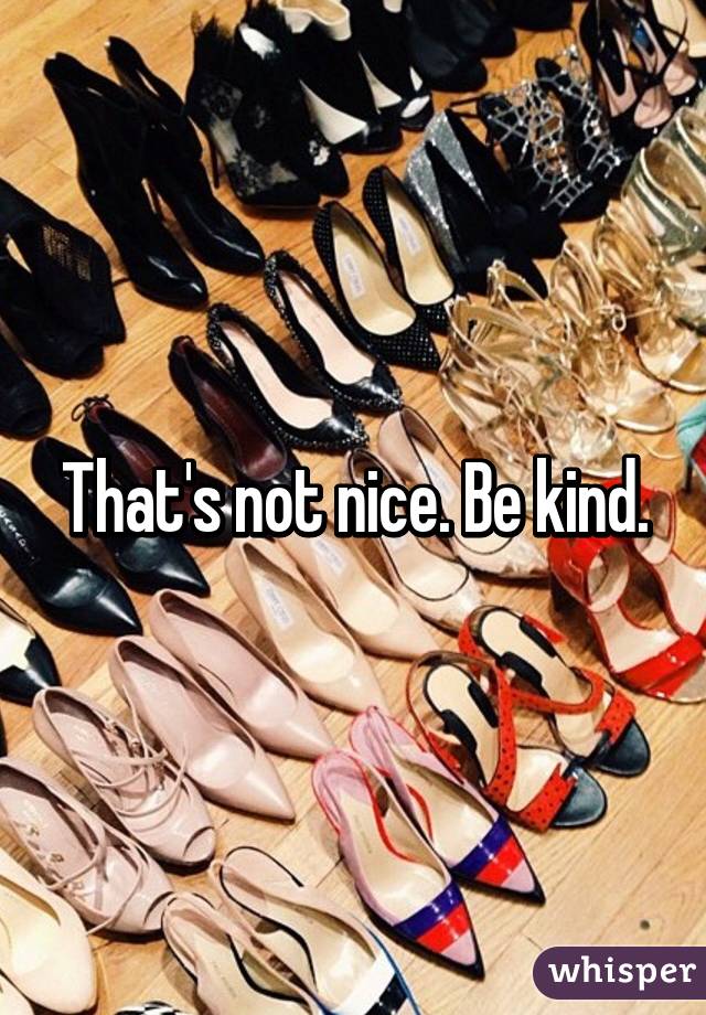 That's not nice. Be kind.