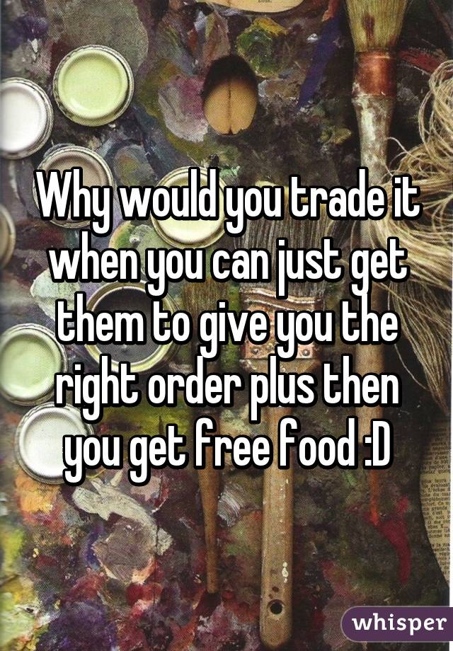 Why would you trade it when you can just get them to give you the right order plus then you get free food :D