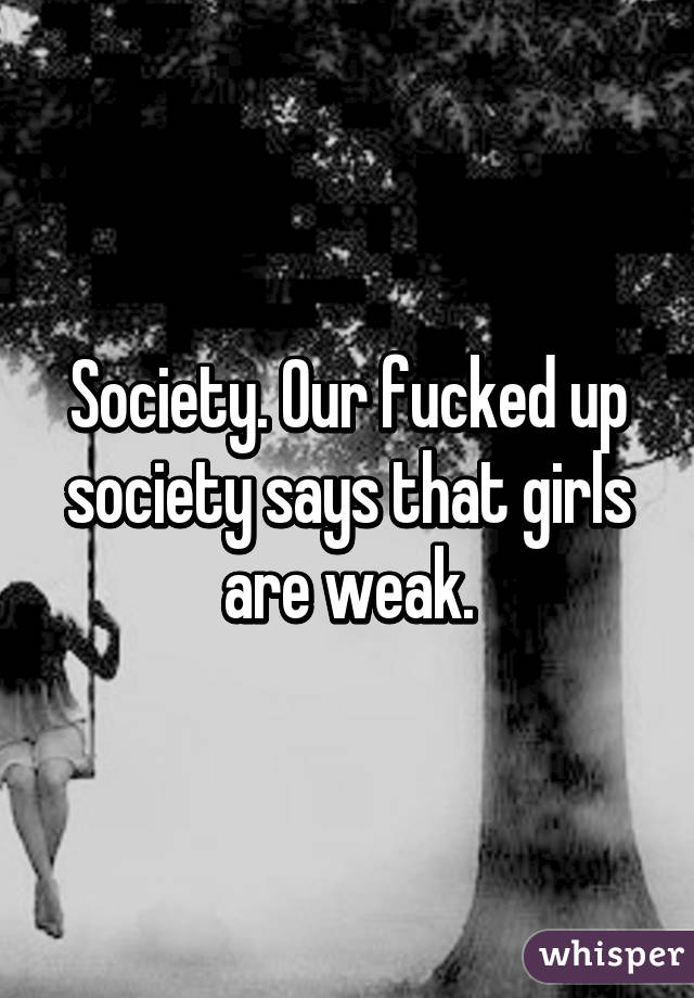 Society. Our fucked up society says that girls are weak.