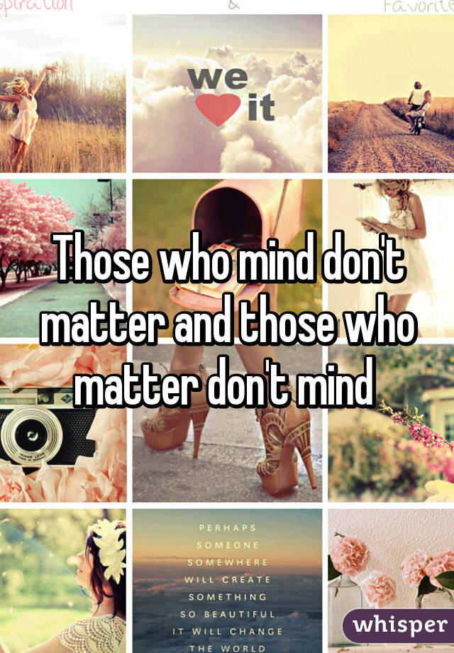 Those who mind don't matter and those who matter don't mind 