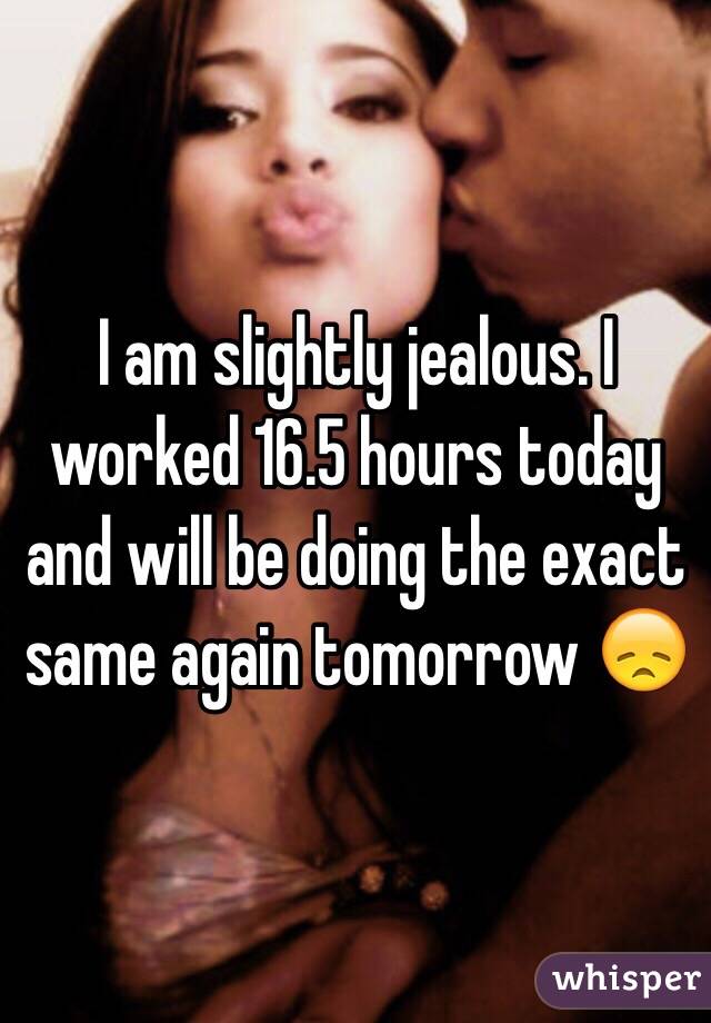 I am slightly jealous. I worked 16.5 hours today and will be doing the exact same again tomorrow 😞